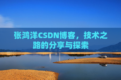 张鸿洋CSDN博客，技术之路的分享与探索