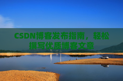 CSDN博客发布指南，轻松撰写优质博客文章